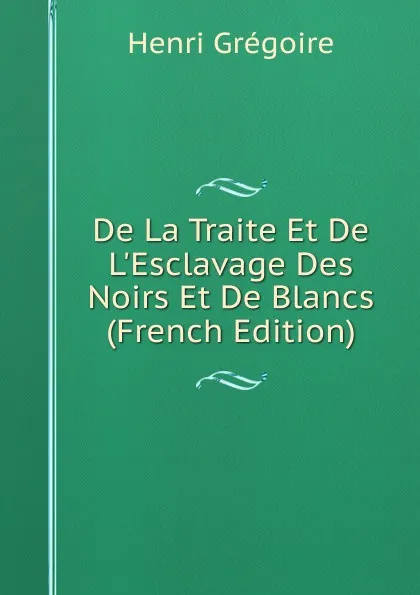 Обложка книги De La Traite Et De L.Esclavage Des Noirs Et De Blancs (French Edition), Henri Grégoire
