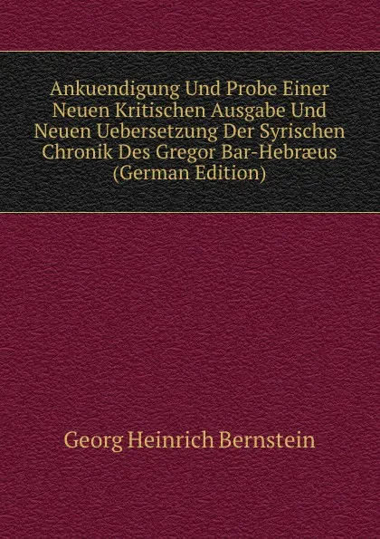 Обложка книги Ankuendigung Und Probe Einer Neuen Kritischen Ausgabe Und Neuen Uebersetzung Der Syrischen Chronik Des Gregor Bar-Hebraeus (German Edition), Georg Heinrich Bernstein