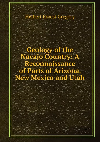 Обложка книги Geology of the Navajo Country: A Reconnaissance of Parts of Arizona, New Mexico and Utah, Herbert Ernest Gregory