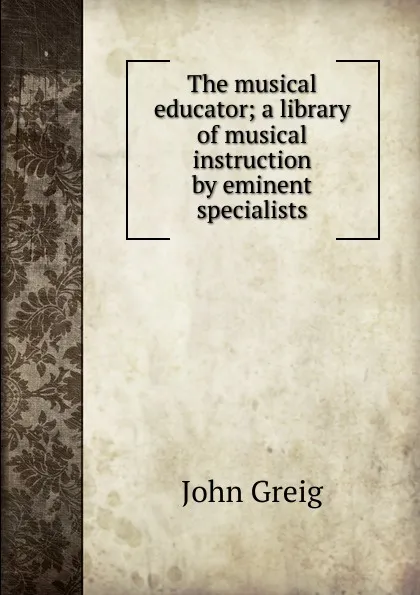 Обложка книги The musical educator; a library of musical instruction by eminent specialists, John Greig