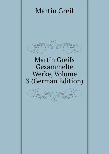 Обложка книги Martin Greifs Gesammelte Werke, Volume 3 (German Edition), Martin Greif