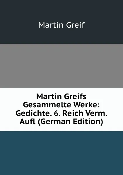 Обложка книги Martin Greifs Gesammelte Werke: Gedichte. 6. Reich Verm. Aufl (German Edition), Martin Greif