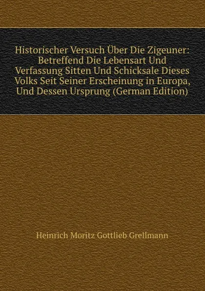 Обложка книги Historischer Versuch Uber Die Zigeuner: Betreffend Die Lebensart Und Verfassung Sitten Und Schicksale Dieses Volks Seit Seiner Erscheinung in Europa, Und Dessen Ursprung (German Edition), Heinrich Moritz Gottlieb Grellmann