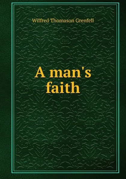 Обложка книги A man.s faith, Wilfred Thomason Grenfell