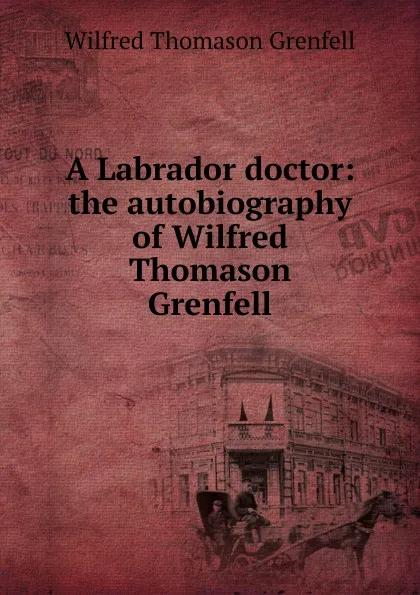 Обложка книги A Labrador doctor: the autobiography of Wilfred Thomason Grenfell, Wilfred Thomason Grenfell