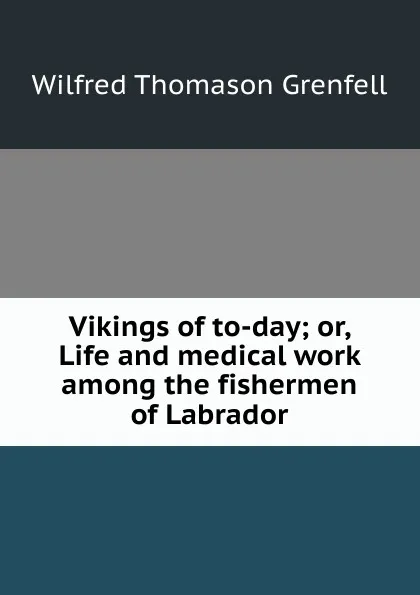 Обложка книги Vikings of to-day; or, Life and medical work among the fishermen of Labrador, Wilfred Thomason Grenfell