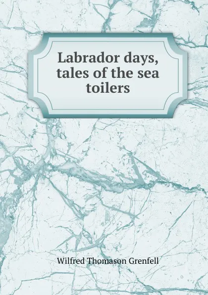 Обложка книги Labrador days, tales of the sea toilers, Wilfred Thomason Grenfell