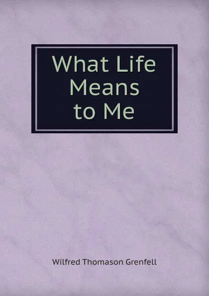 Обложка книги What Life Means to Me, Wilfred Thomason Grenfell