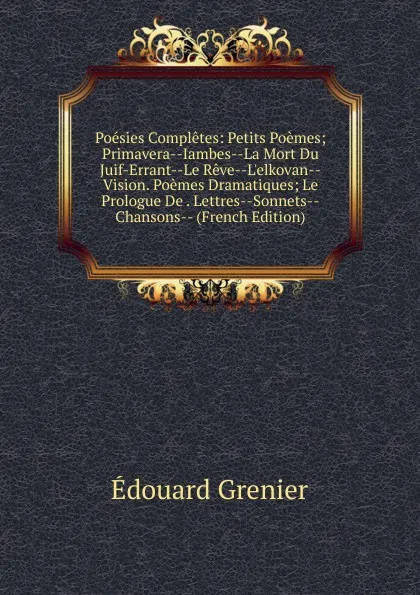 Обложка книги Poesies Completes: Petits Poemes; Primavera--Iambes--La Mort Du Juif-Errant--Le Reve--L.elkovan--Vision. Poemes Dramatiques; Le Prologue De . Lettres--Sonnets--Chansons-- (French Edition), Édouard Grenier