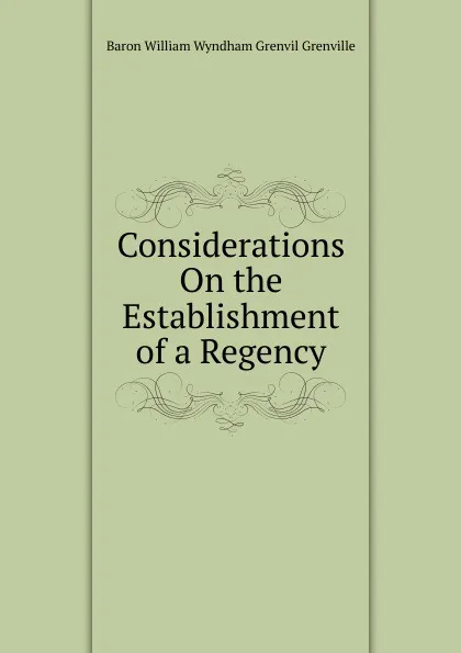 Обложка книги Considerations On the Establishment of a Regency, Baron William Wyndham Grenvil Grenville