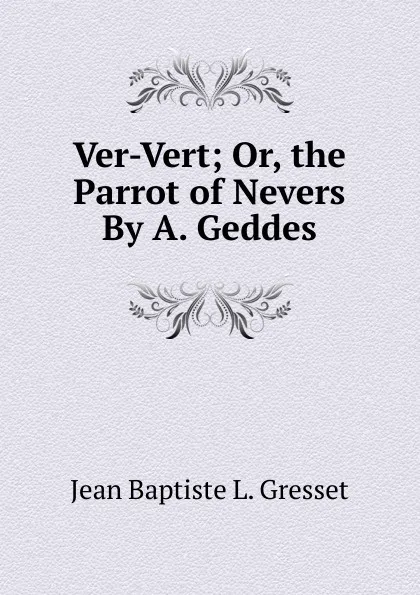 Обложка книги Ver-Vert; Or, the Parrot of Nevers By A. Geddes., Jean Baptiste L. Gresset