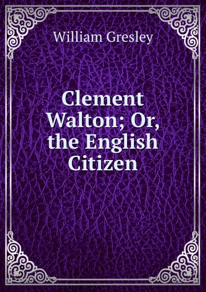 Обложка книги Clement Walton; Or, the English Citizen, William Gresley