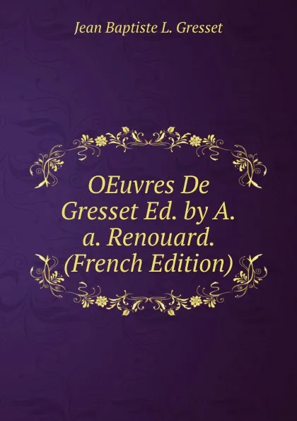 Обложка книги OEuvres De Gresset Ed. by A.a. Renouard. (French Edition), Jean Baptiste L. Gresset