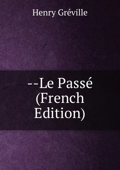 Обложка книги --Le Passe (French Edition), Henry Gréville