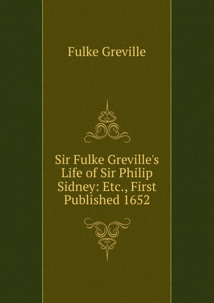 Обложка книги Sir Fulke Greville.s Life of Sir Philip Sidney: Etc., First Published 1652, Fulke Greville