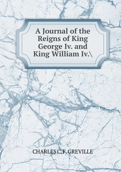 Обложка книги A Journal of the Reigns of King George Iv. and King William Iv.., CHARLES C. F. GREVILLE