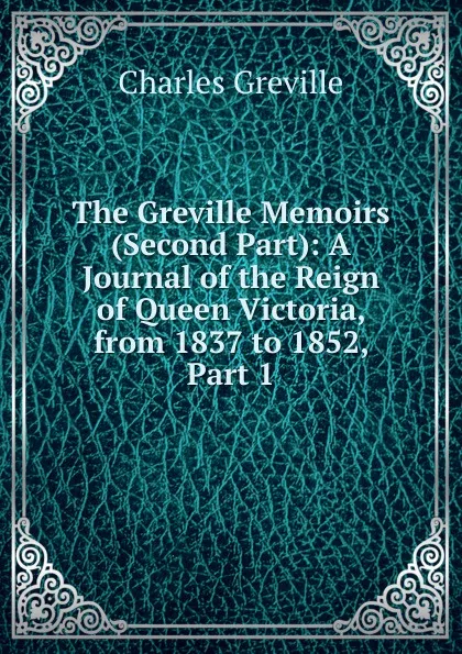 Обложка книги The Greville Memoirs (Second Part): A Journal of the Reign of Queen Victoria, from 1837 to 1852, Part 1, Charles Greville