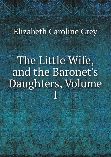 Обложка книги The Little Wife, and the Baronet.s Daughters, Volume 1, Elizabeth Caroline Grey