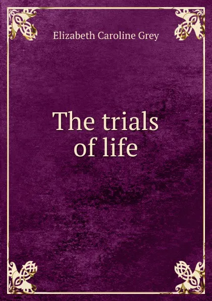 Обложка книги The trials of life, Elizabeth Caroline Grey