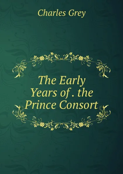 Обложка книги The Early Years of . the Prince Consort, Charles Grey