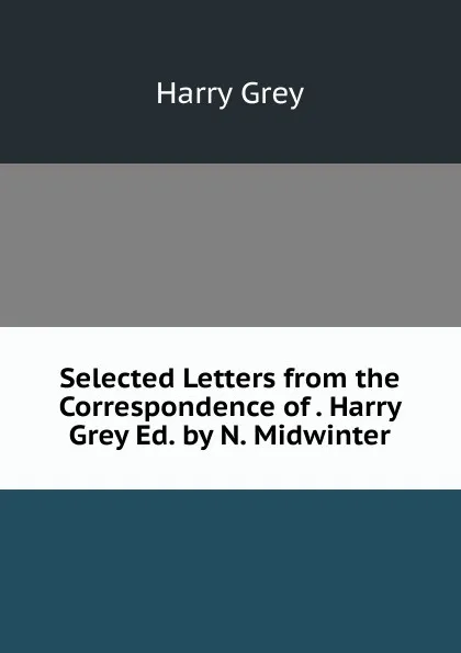 Обложка книги Selected Letters from the Correspondence of . Harry Grey Ed. by N. Midwinter., Harry Grey