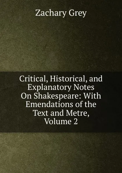 Обложка книги Critical, Historical, and Explanatory Notes On Shakespeare: With Emendations of the Text and Metre, Volume 2, Zachary Grey