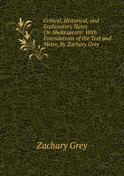 Обложка книги Critical, Historical, and Explanatory Notes On Shakespeare: With Emendations of the Text and Metre, by Zachary Grey ., Zachary Grey