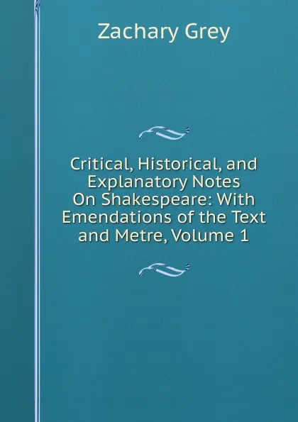 Обложка книги Critical, Historical, and Explanatory Notes On Shakespeare: With Emendations of the Text and Metre, Volume 1, Zachary Grey