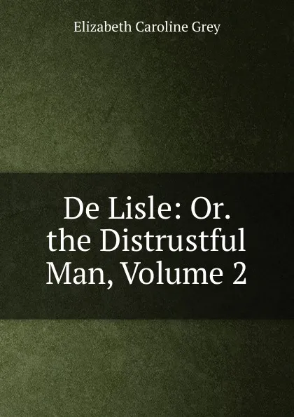 Обложка книги De Lisle: Or. the Distrustful Man, Volume 2, Elizabeth Caroline Grey