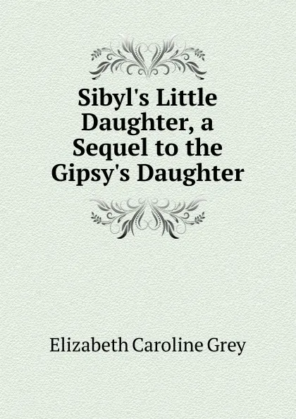 Обложка книги Sibyl.s Little Daughter, a Sequel to the Gipsy.s Daughter, Elizabeth Caroline Grey