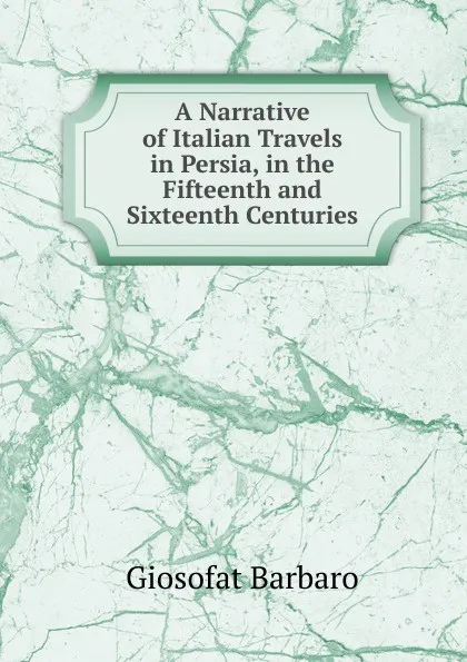 Обложка книги A Narrative of Italian Travels in Persia, in the Fifteenth and Sixteenth Centuries, Giosofat Barbaro