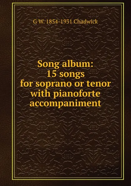 Обложка книги Song album: 15 songs for soprano or tenor with pianoforte accompaniment, G W. 1854-1931 Chadwick