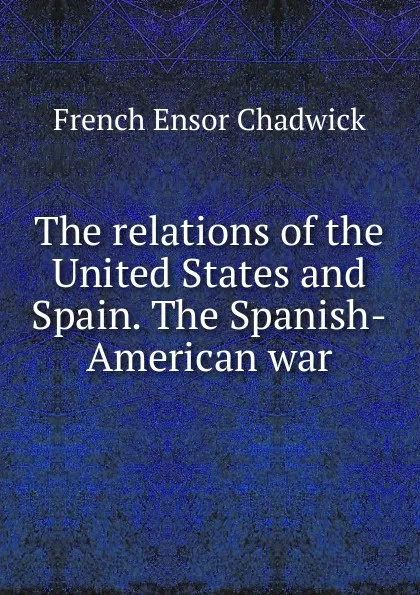 Обложка книги The relations of the United States and Spain. The Spanish-American war, French Ensor Chadwick