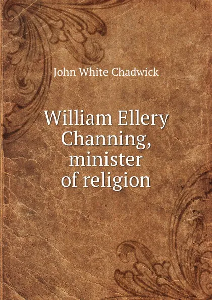 Обложка книги William Ellery Channing, minister of religion, John White Chadwick