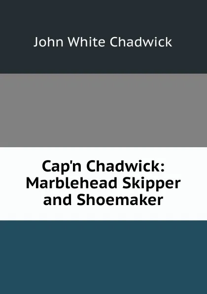 Обложка книги Cap.n Chadwick: Marblehead Skipper and Shoemaker, John White Chadwick