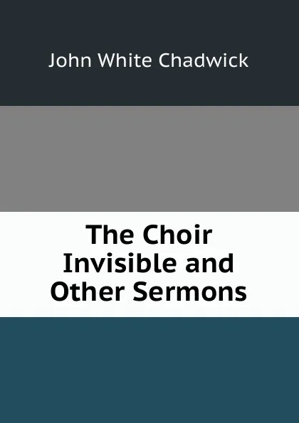 Обложка книги The Choir Invisible and Other Sermons, John White Chadwick