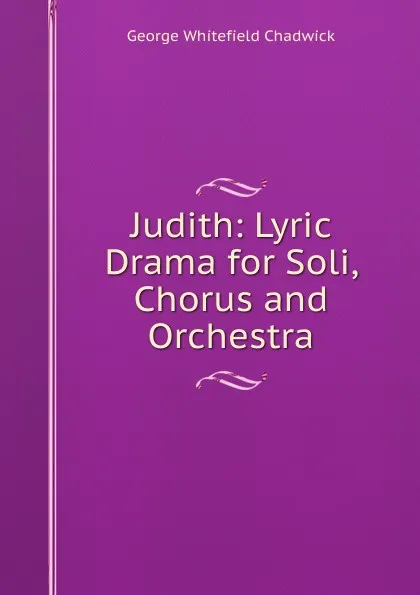 Обложка книги Judith: Lyric Drama for Soli, Chorus and Orchestra, George Whitefield Chadwick