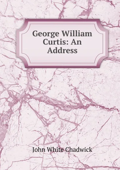 Обложка книги George William Curtis: An Address, John White Chadwick