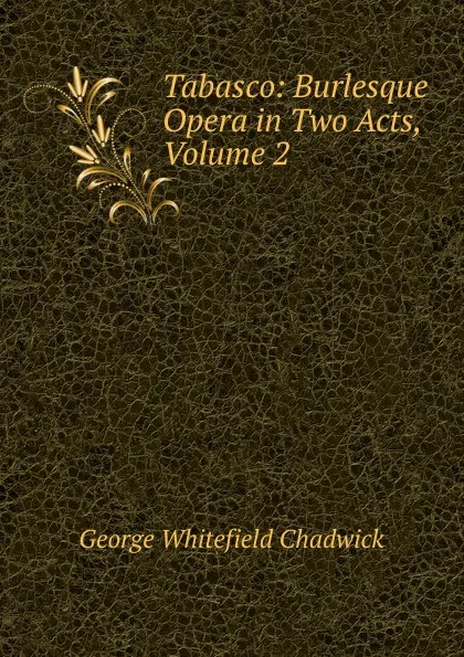 Обложка книги Tabasco: Burlesque Opera in Two Acts, Volume 2, George Whitefield Chadwick