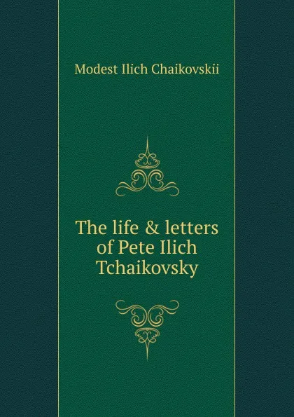 Обложка книги The life . letters of Pete Ilich Tchaikovsky, Modest Ilich Chaikovskii