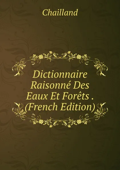 Обложка книги Dictionnaire Raisonne Des Eaux Et Forets . (French Edition), Chailland