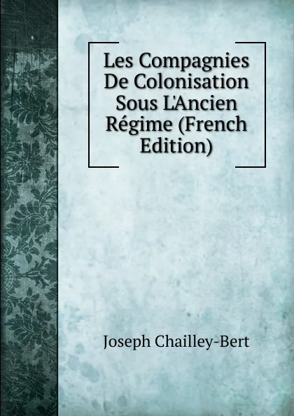 Обложка книги Les Compagnies De Colonisation Sous L.Ancien Regime (French Edition), Joseph Chailley-Bert