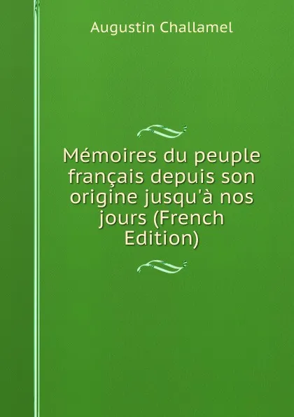 Обложка книги Memoires du peuple francais depuis son origine jusqu.a nos jours (French Edition), Augustin Challamel