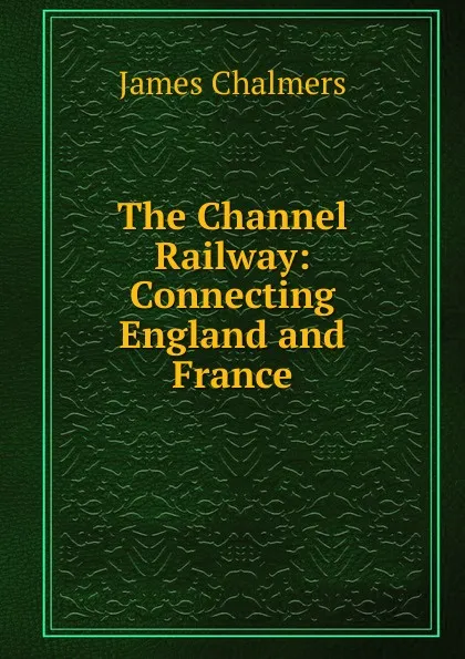 Обложка книги The Channel Railway: Connecting England and France., James Chalmers