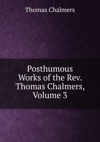 Обложка книги Posthumous Works of the Rev. Thomas Chalmers, Volume 3, Thomas Chalmers