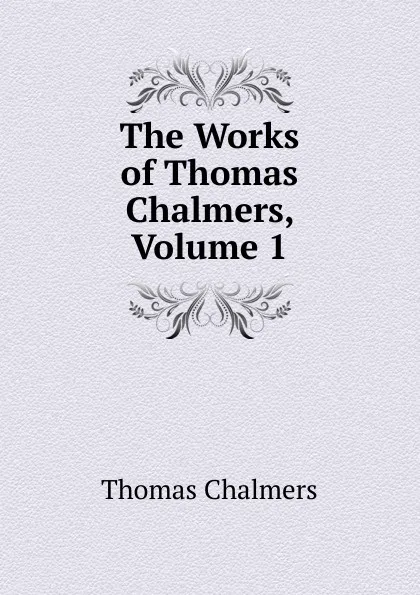 Обложка книги The Works of Thomas Chalmers, Volume 1, Thomas Chalmers