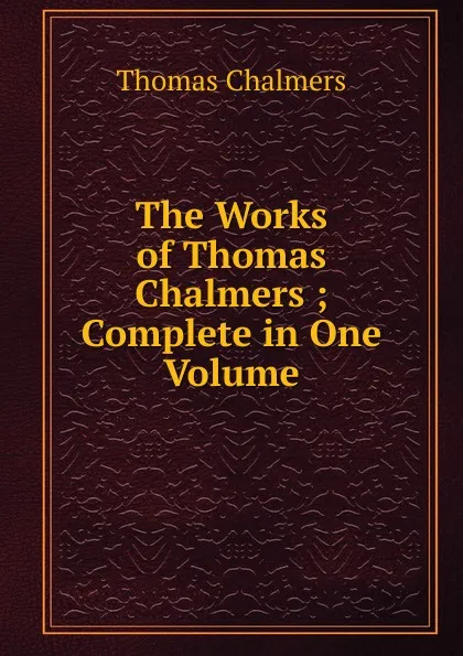 Обложка книги The Works of Thomas Chalmers ; Complete in One Volume, Thomas Chalmers