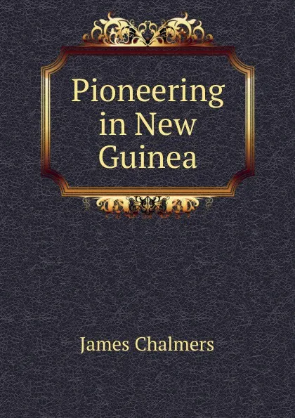 Обложка книги Pioneering in New Guinea, James Chalmers