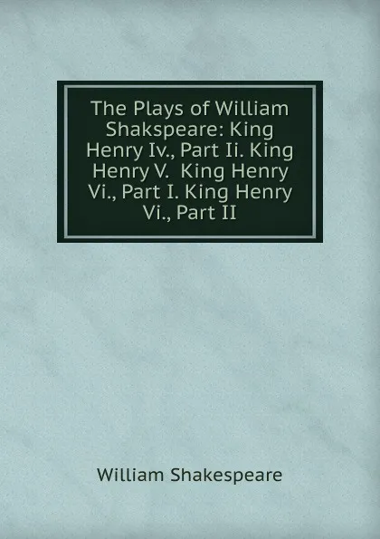 Обложка книги The Plays of William Shakspeare: King Henry Iv., Part Ii. King Henry V.  King Henry Vi., Part I. King Henry Vi., Part II, Уильям Шекспир