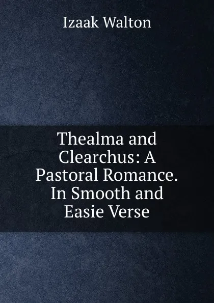 Обложка книги Thealma and Clearchus: A Pastoral Romance.In Smooth and Easie Verse, Walton Izaak